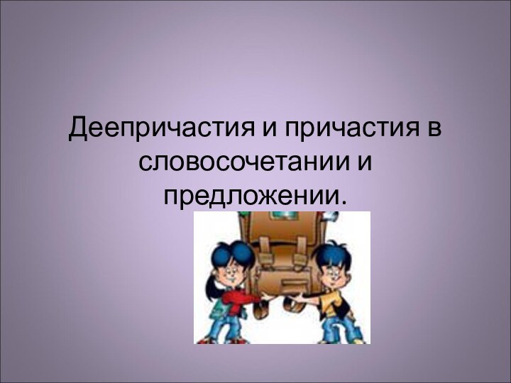 Деепричастия и причастия в словосочетании и предложении.