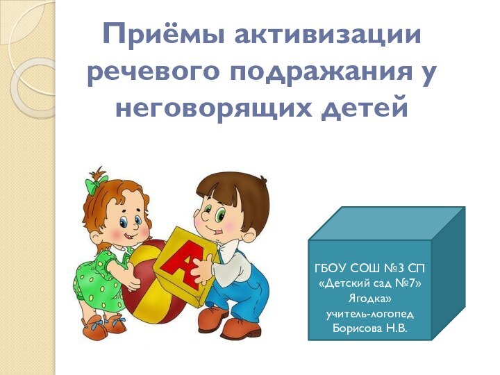 Приёмы активизации речевого подражания у неговорящих детейГБОУ СОШ №3 СП «Детский сад №7»Ягодка»учитель-логопед Борисова Н.В.