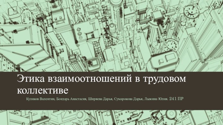 Этика взаимоотношений в трудовом коллективеКуликов Валентин, Бондарь Анастасия, Ширяева Дарья, Сумарокова Дарья, Лыжина Юлия. 241 ПР