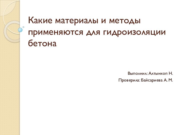 Какие материалы и методы применяются для гидроизоляции бетона Выполнил: Алтынкоп Н.Проверила: Байсариева А. М.