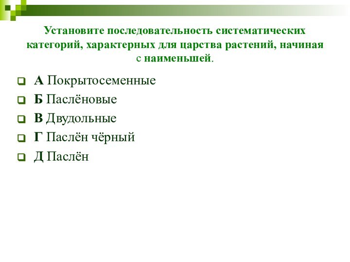 Установите последовательность систематических категорий, характерных для царства растений, начиная с наименьшей. А ПокрытосеменныеБ ПаслёновыеВ ДвудольныеГ Паслён чёрныйД Паслён