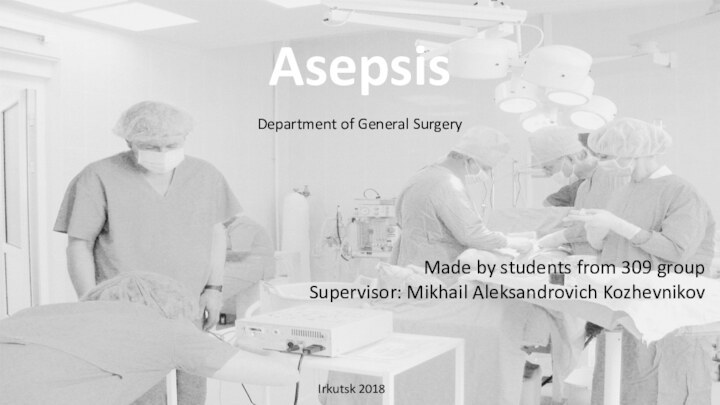 Asepsis  Department of General SurgeryMade by students from 309 groupSupervisor: Mikhail