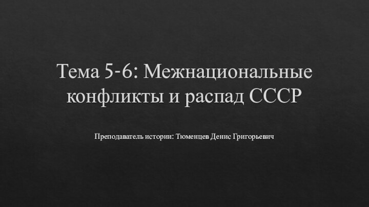 Тема 5-6: Межнациональные конфликты и распад СССРПреподаватель истории: Тюменцев Денис Григорьевич