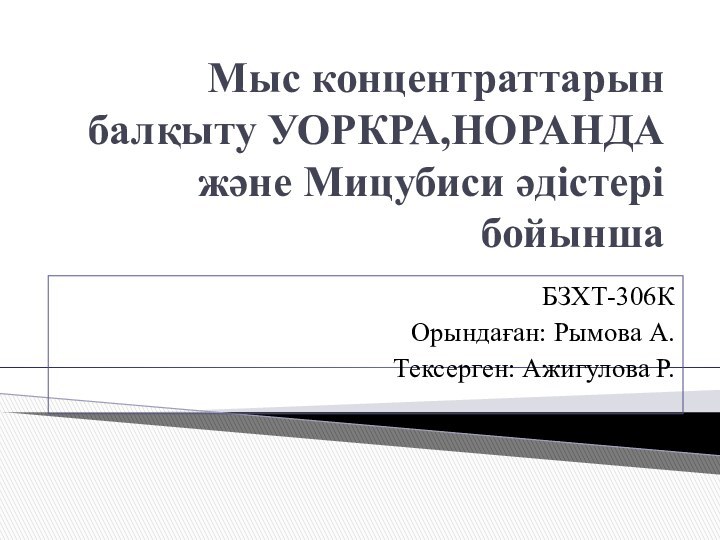 Мыс концентраттарын балқыту УОРКРА,НОРАНДА және Мицубиси әдістері бойыншаБЗХТ-306КОрындаған: Рымова А.Тексерген: Ажигулова Р.