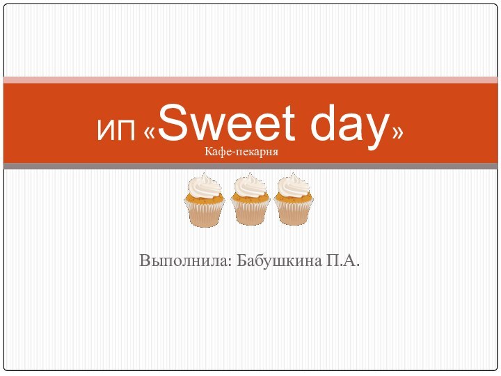 Выполнила: Бабушкина П.А.ИП «Sweet day»Кафе-пекарня