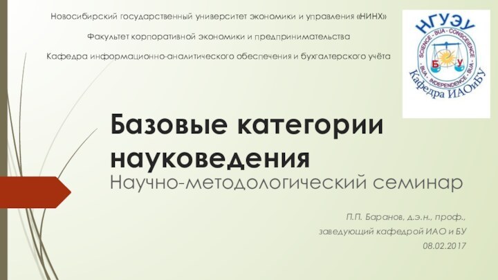 Базовые категории науковеденияНаучно-методологический семинарП.П. Баранов, д.э.н., проф., заведующий кафедрой ИАО и БУ08.02.2017Новосибирский