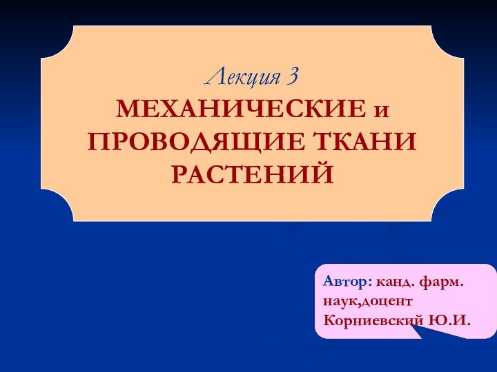 Лекция 3МЕХАНИЧЕСКИЕ и ПРОВОДЯЩИЕ ТКАНИРАСТЕНИЙАвтор: канд. фарм. наук,доцент Корниевский Ю.И.