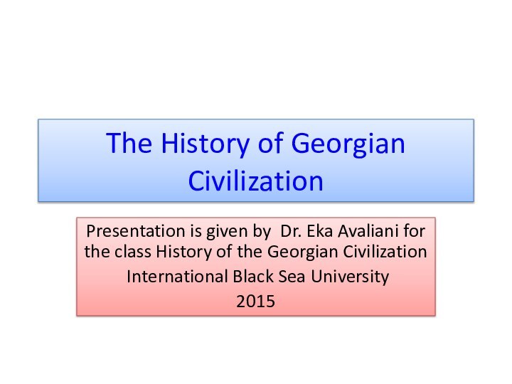 The History of Georgian CivilizationPresentation is given by Dr. Eka Avaliani for