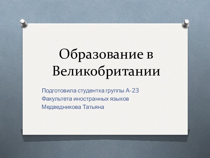 Образование в ВеликобританииПодготовила студентка группы А-23Факультета иностранных языковМедведникова Татьяна