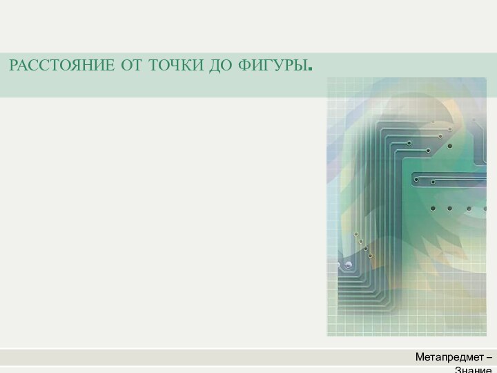 Метапредмет – ЗнаниеРАССТОЯНИЕ ОТ ТОЧКИ ДО ФИГУРЫ.