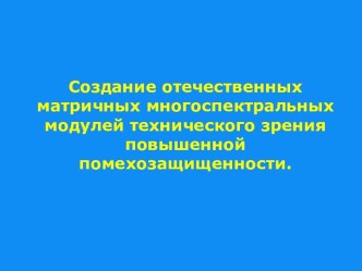 Создание отечественных матричных многоспектральных модулей технического зрения повышенной помехозащищенности