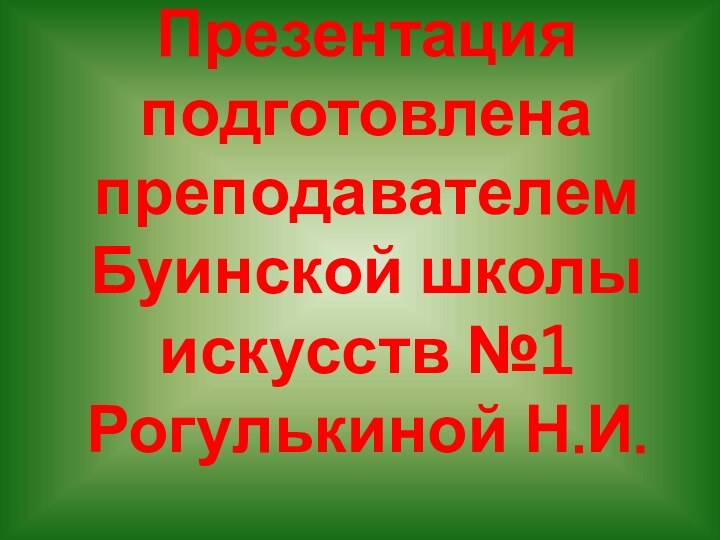 Презентация подготовлена преподавателем Буинской школы искусств №1 Рогулькиной Н.И.