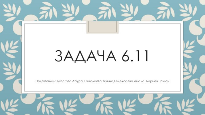 ЗАДАЧА 6.11Подготовили: Вазагова Лаура, Гацолаева Арина,Келехсаева Диана, Бориев Роман