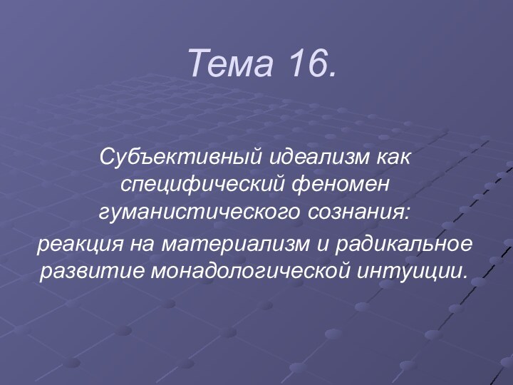 Тема 16.Субъективный идеализм как специфический феномен гуманистического сознания: реакция на материализм и