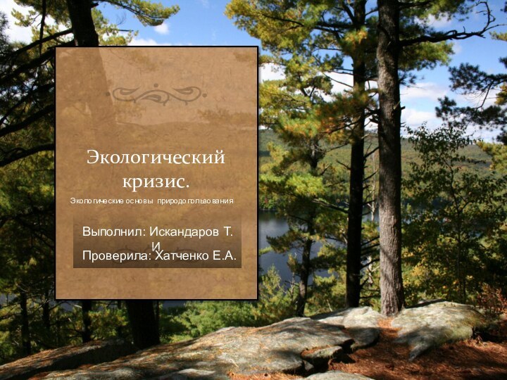 Выполнил: Искандаров Т.И.Экологическийкризис. Проверила: Хатченко Е.А.Экологические основы природопользования