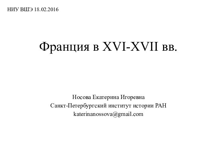 Франция в XVI-XVII вв.Носова Екатерина ИгоревнаСанкт-Петербургский институт истории РАНkaterinanossova@gmail.com НИУ ВШЭ 18.02.2016