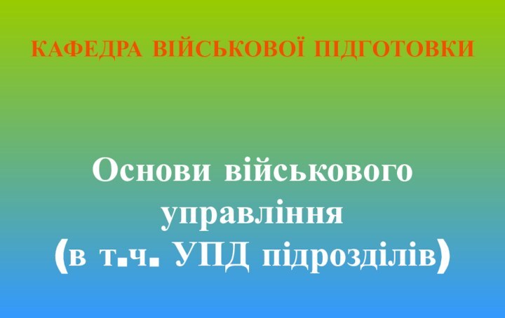 КАФЕДРА ВІЙСЬКОВОЇ ПІДГОТОВКИ   Основи військового управління  (в т.ч. УПД підрозділів)