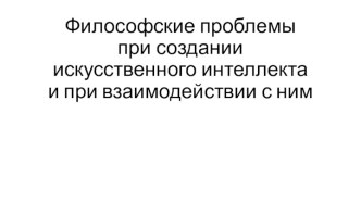 Философские проблемы при создании искусственного интеллекта и при взаимодействии с ним