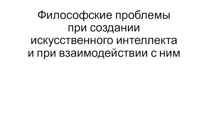 Философские проблемы при создании искусственного интеллекта и при взаимодействии с ним