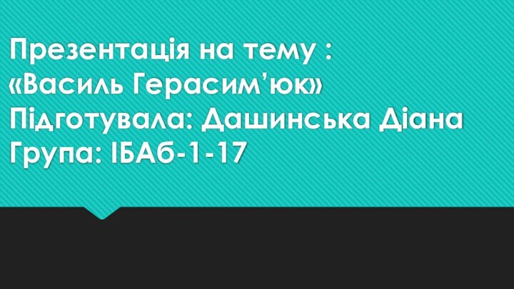 Презентація на тему :  «Василь Герасим’юк» Підготувала: Дашинська Діана Група: ІБАб-1-17