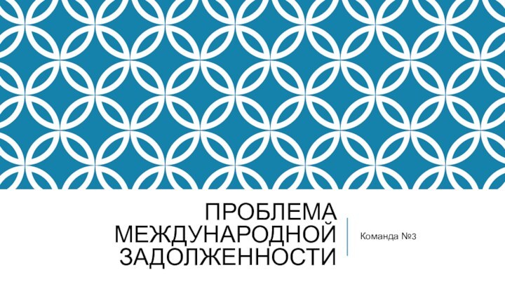 ПРОБЛЕМА МЕЖДУНАРОДНОЙ ЗАДОЛЖЕННОСТИКоманда №3