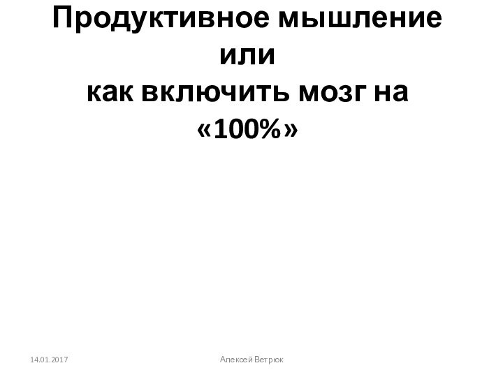 Продуктивное мышление или  как включить мозг на «100%»14.01.2017Алексей Ветрюк