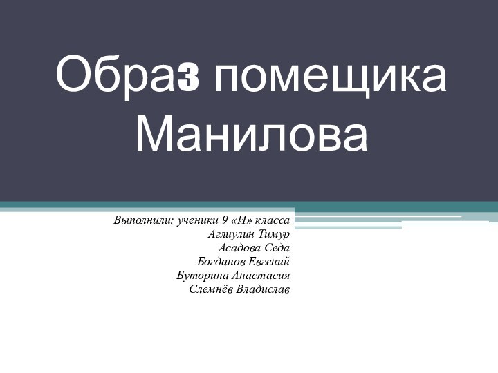 Образ помещика МаниловаВыполнили: ученики 9 «И» классаАглиулин ТимурАсадова СедаБогданов ЕвгенийБуторина АнастасияСлемнёв Владислав