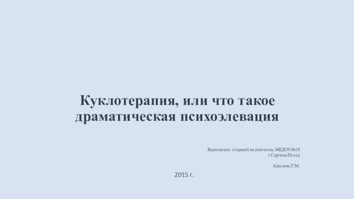 Куклотерапия, или что такое драматическая психоэлевация Выполнила: старший воспитатель МБДОУ№28г.Сергиев ПосадКрылова Г.М.2015 г. 