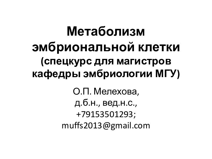 Метаболизм эмбриональной клетки (спецкурс для магистров кафедры эмбриологии МГУ)О.П. Мелехова,  д.б.н., вед.н.с., +79153501293; muffs2013@gmail.com