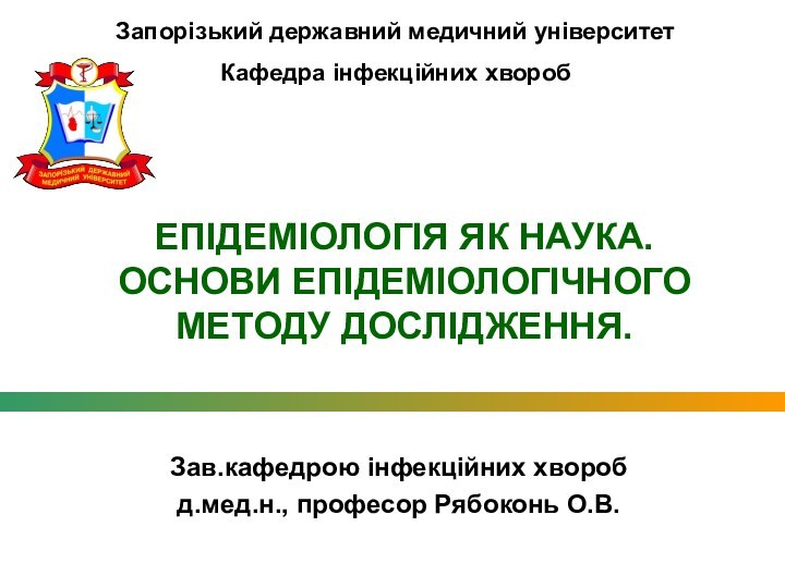 ЕПІДЕМІОЛОГІЯ ЯК НАУКА. ОСНОВИ ЕПІДЕМІОЛОГІЧНОГО МЕТОДУ ДОСЛІДЖЕННЯ.Зав.кафедрою інфекційних хворобд.мед.н., професор Рябоконь О.В.Запорізький