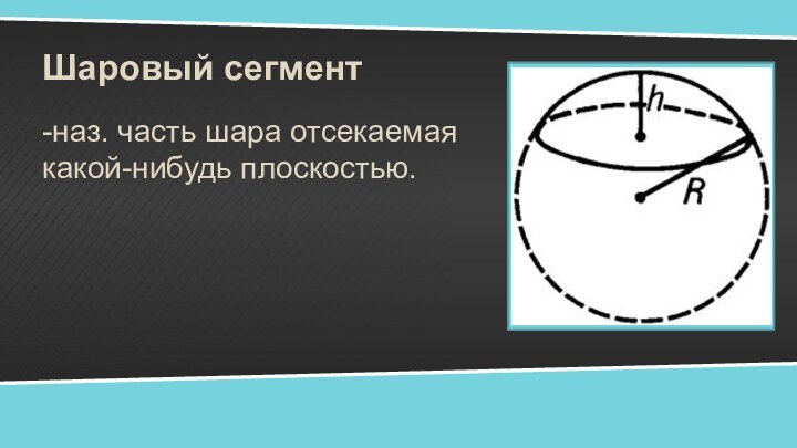 Шаровый сегмент-наз. часть шара отсекаемая какой-нибудь плоскостью.