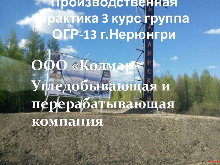 Производственная практика 3 курс группа ОГР-13 г.НерюнгриООО «Колмар» Угледобывающая и перерабатывающая компания