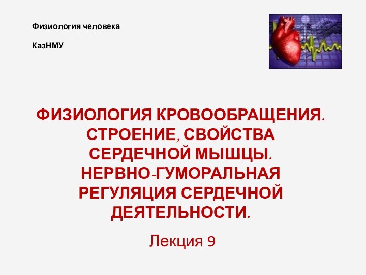 Физиология человека   КазНМУЛекция 9ФИЗИОЛОГИЯ КРОВООБРАЩЕНИЯ. СТРОЕНИЕ, СВОЙСТВА СЕРДЕЧНОЙ МЫШЦЫ. НЕРВНО-ГУМОРАЛЬНАЯРЕГУЛЯЦИЯ СЕРДЕЧНОЙ ДЕЯТЕЛЬНОСТИ.