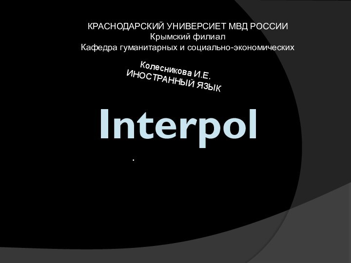 Interpol.КРАСНОДАРСКИЙ УНИВЕРСИЕТ МВД РОССИИ Крымский филиал  Кафедра гуманитарных и социально-экономических Колесникова И.Е.ИНОСТРАННЫЙ ЯЗЫК