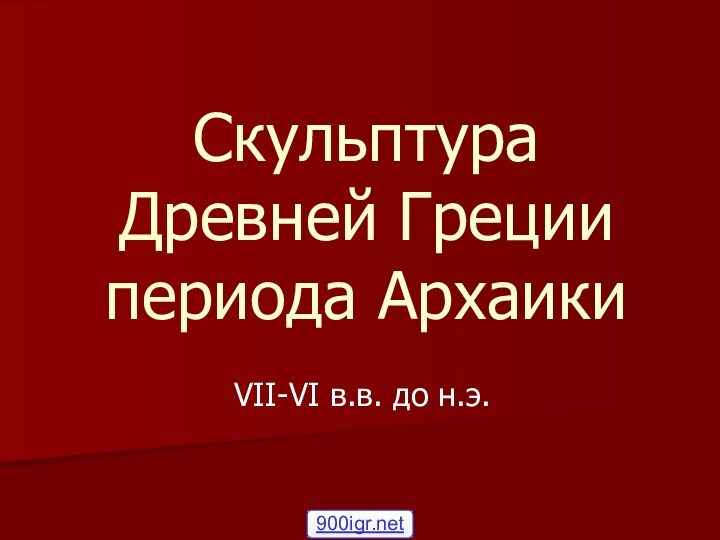 Скульптура  Древней Греции  периода АрхаикиVII-VI в.в. до н.э.