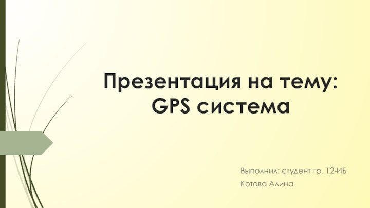 Презентация на тему:  GPS системаВыполнил: студент гр. 12-ИБ Котова Алина