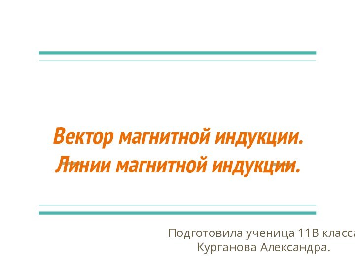 Вектор магнитной индукции.Линии магнитной индукции.Подготовила ученица 11В классаКурганова Александра.