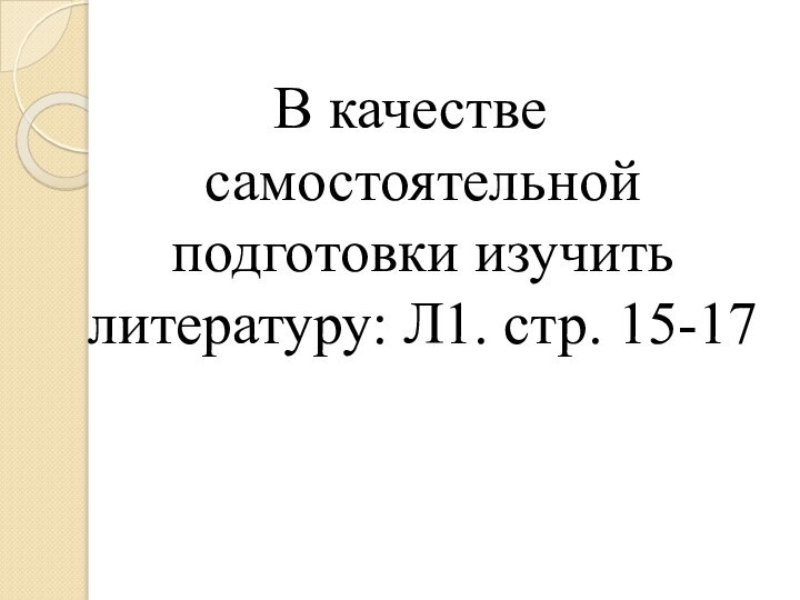 В качестве самостоятельной подготовки изучить литературу: Л1. стр. 15-17