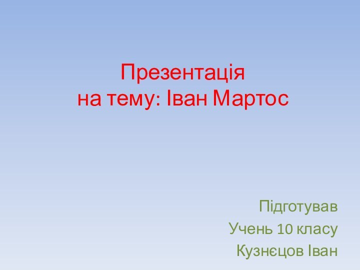 Презентація на тему: Іван МартосПідготувавУчень 10 класуКузнєцов Іван