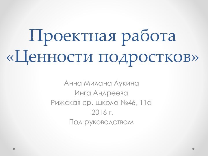 Проектная работа «Ценности подростков»Анна Милана ЛукинаИнга АндрееваРижская ср. школа №46, 11а 2016 г.Под руководством