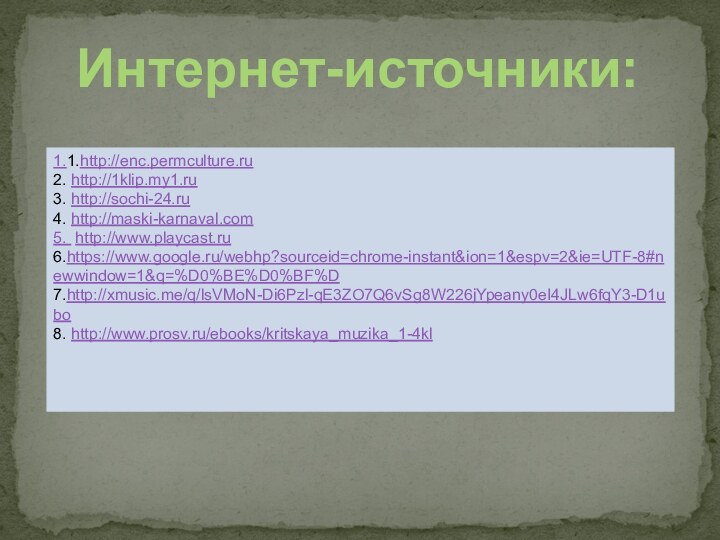 1.1.http://enc.permculture.ru2. http://1klip.my1.ru3. http://sochi-24.ru4. http://maski-karnaval.com5. http://www.playcast.ru6.https://www.google.ru/webhp?sourceid=chrome-instant&ion=1&espv=2&ie=UTF-8#newwindow=1&q=%D0%BE%D0%BF%D7.http://xmusic.me/q/lsVMoN-Di6Pzl-qE3ZO7Q6vSg8W226jYpeany0eI4JLw6fqY3-D1ubo8. http://www.prosv.ru/ebooks/kritskaya_muzika_1-4klИнтернет-источники:
