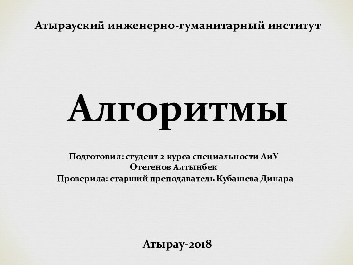 Атырауский инженерно-гуманитарный институтАлгоритмыПодготовил: студент 2 курса специальности АиУ Отегенов АлтынбекПроверила: старший преподаватель Кубашева ДинараАтырау-2018