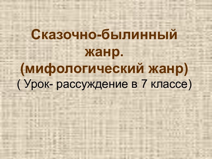 Сказочно-былинный жанр. (мифологический жанр) ( Урок- рассуждение в 7 классе)