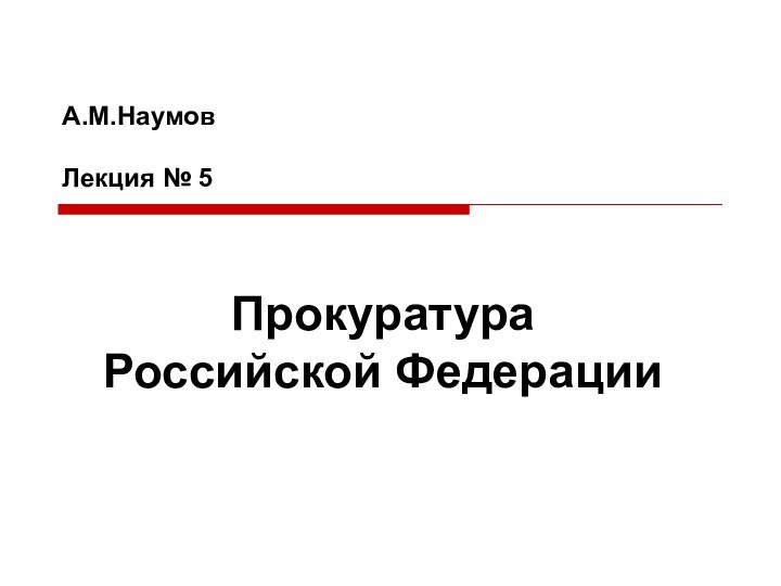 ПрокуратураРоссийской ФедерацииА.М.НаумовЛекция № 5