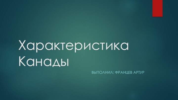 Характеристика КанадыВЫПОЛНИЛ: ФРАНЦЕВ АРТУР