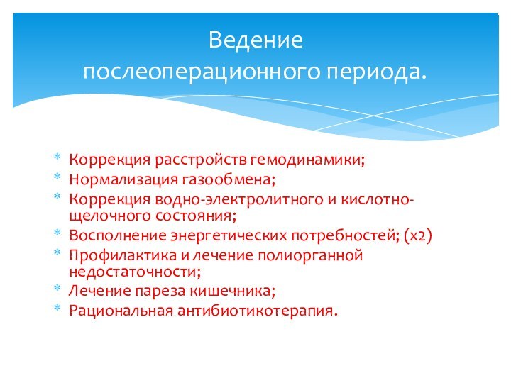 Ведение  послеоперационного периода.Коррекция расстройств гемодинамики;Нормализация газообмена;Коррекция водно-электролитного и кислотно-щелочного состояния;Восполнение энергетических