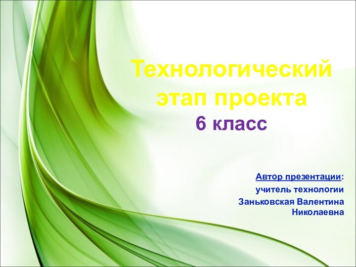 Технологический  этап проекта  6 классАвтор презентации:  учитель технологии Заньковская Валентина Николаевна