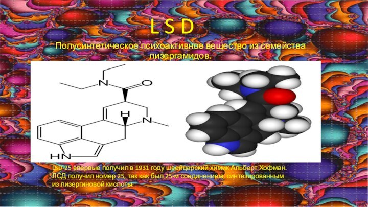 L S DПолусинтетическое психоактивное вещество из семейства лизергамидов.LSD-25 впервые получил в 1931 году швейцарский химик Альберт