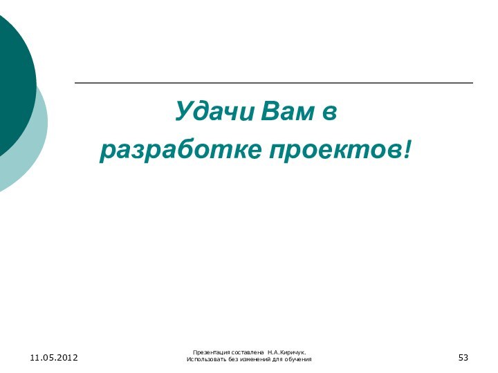 Удачи Вам в разработке проектов!11.05.2012Презентация составлена Н.А.Киричук. Использовать без изменений для обучения