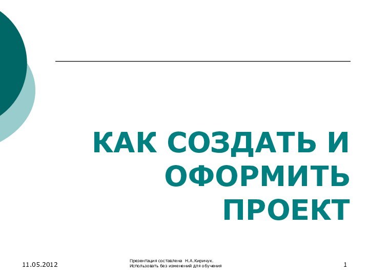 КАК СОЗДАТЬ И ОФОРМИТЬ ПРОЕКТ11.05.2012Презентация составлена Н.А.Киричук. Использовать без изменений для обучения